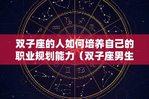 双子座的人如何培养自己的职业规划能力（双子座男生职业规划）
