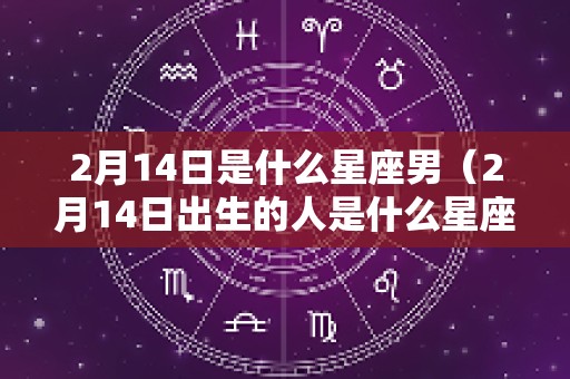 2月14日是什么星座男（2月14日出生的人是什么星座?）
