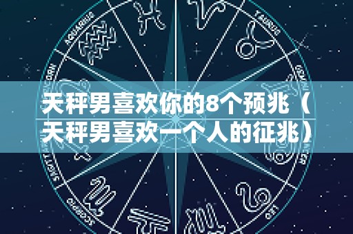 天秤男喜欢你的8个预兆（天秤男喜欢一个人的征兆）