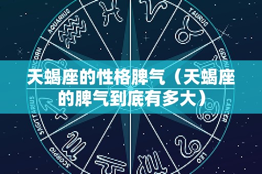 天蝎座的性格脾气（天蝎座的脾气到底有多大）