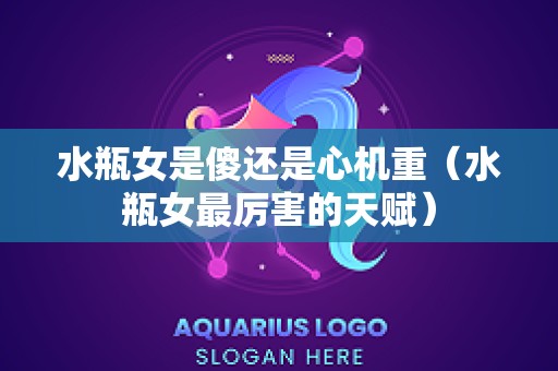 水瓶女是傻还是心机重（水瓶女最厉害的天赋）