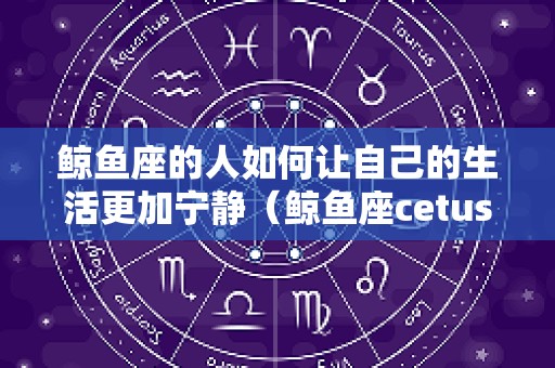 鲸鱼座的人如何让自己的生活更加宁静（鲸鱼座cetus）