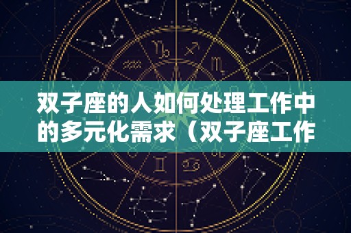 双子座的人如何处理工作中的多元化需求（双子座工作性格）