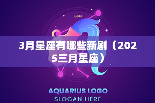 3月星座有哪些新剧（2025三月星座）