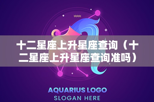 十二星座上升星座查询（十二星座上升星座查询准吗）