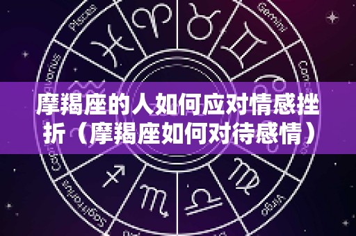 摩羯座的人如何应对情感挫折（摩羯座如何对待感情）