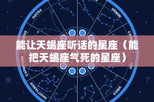 能让天蝎座听话的星座（能把天蝎座气死的星座）