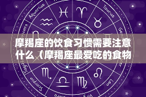 摩羯座的饮食习惯需要注意什么（摩羯座最爱吃的食物）