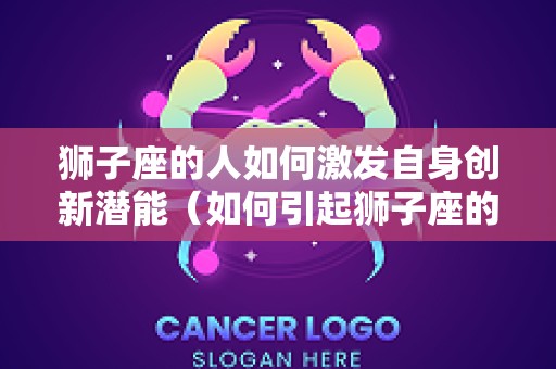 狮子座的人如何激发自身创新潜能（如何引起狮子座的兴趣）