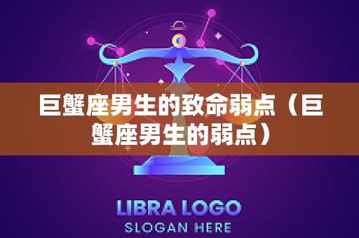 巨蟹座男生的致命弱点（巨蟹座男生的弱点）