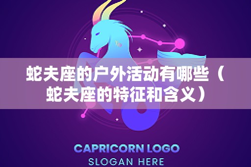 蛇夫座的户外活动有哪些（蛇夫座的特征和含义）