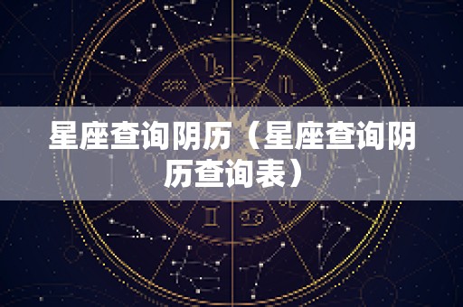 星座查询阴历（星座查询阴历查询表）