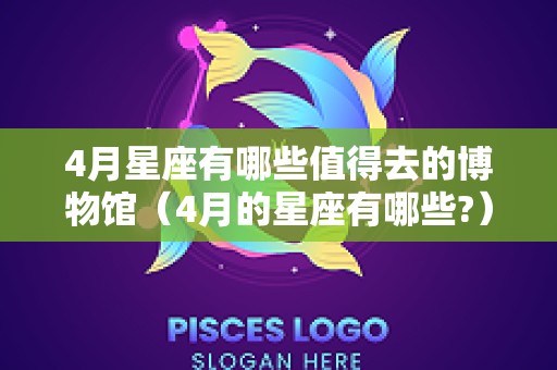 4月星座有哪些值得去的博物馆（4月的星座有哪些?）