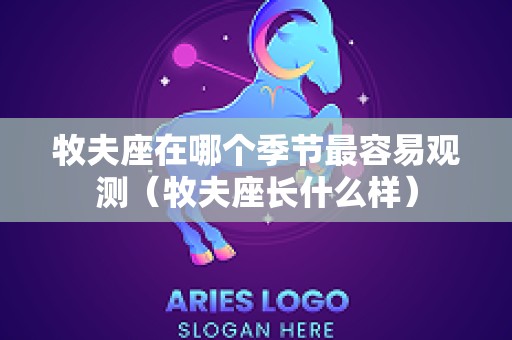 牧夫座在哪个季节最容易观测（牧夫座长什么样）
