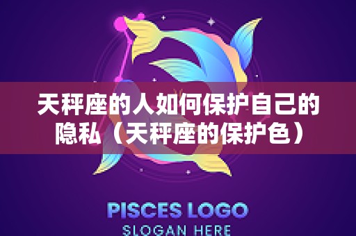 天秤座的人如何保护自己的隐私（天秤座的保护色）