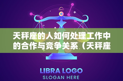 天秤座的人如何处理工作中的合作与竞争关系（天秤座处理人际关系）