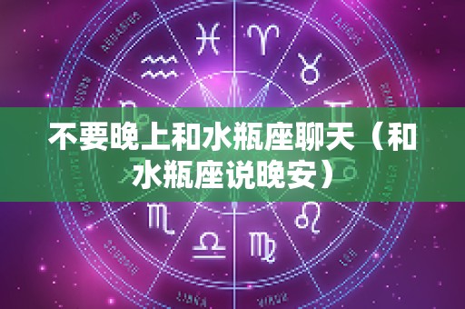 不要晚上和水瓶座聊天（和水瓶座说晚安）