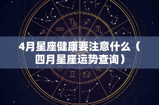 4月星座健康要注意什么（四月星座运势查询）