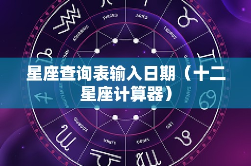 星座查询表输入日期（十二星座计算器）