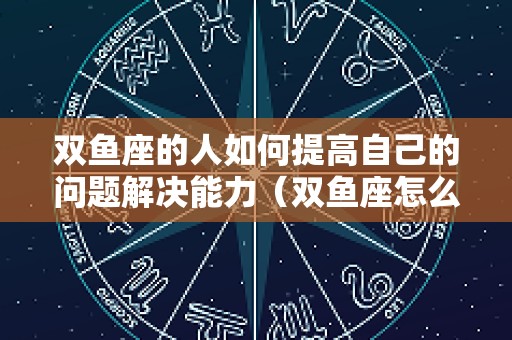 双鱼座的人如何提高自己的问题解决能力（双鱼座怎么提高智商）