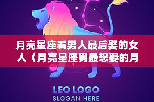 月亮星座看男人最后娶的女人（月亮星座男最想娶的月亮星座女）