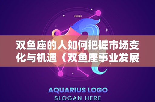 双鱼座的人如何把握市场变化与机遇（双鱼座事业发展方向）