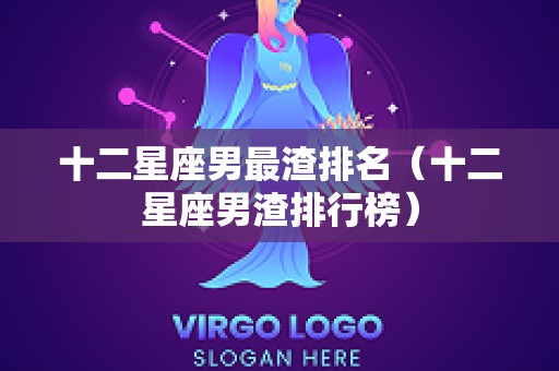 十二星座男最渣排名（十二星座男渣排行榜）