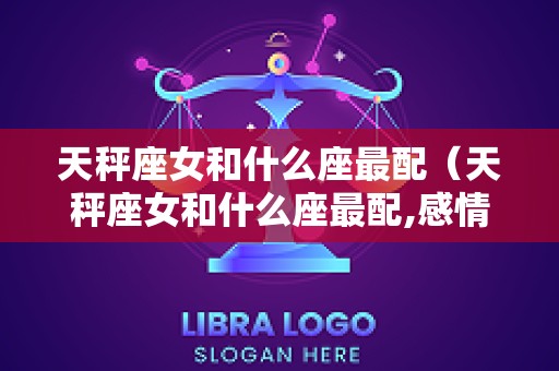 天秤座女和什么座最配（天秤座女和什么座最配,感情好）