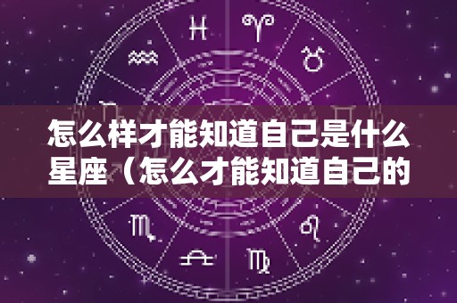 怎么样才能知道自己是什么星座（怎么才能知道自己的是什么星座）