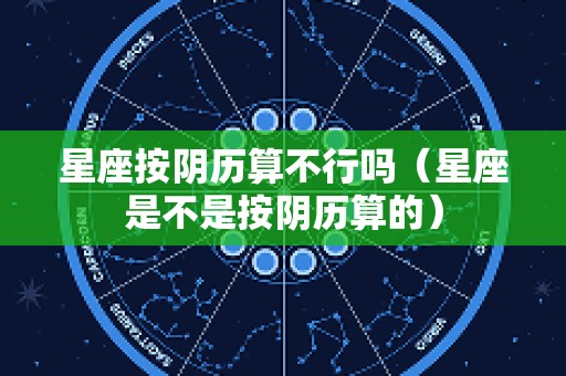 星座按阴历算不行吗（星座是不是按阴历算的）