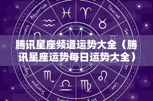 腾讯星座频道运势大全（腾讯星座运势每日运势大全）