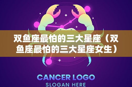 双鱼座最怕的三大星座（双鱼座最怕的三大星座女生）