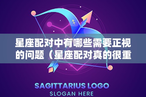 星座配对中有哪些需要正视的问题（星座配对真的很重要吗）
