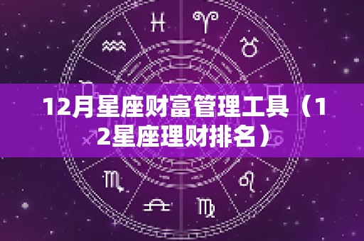 12月星座财富管理工具（12星座理财排名）