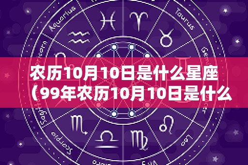 农历10月10日是什么星座（99年农历10月10日是什么星座）