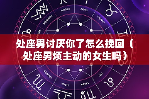 处座男讨厌你了怎么挽回（处座男烦主动的女生吗）