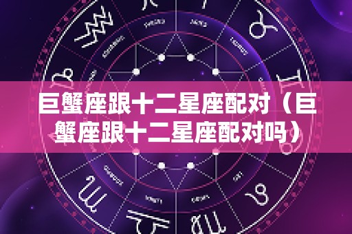 巨蟹座跟十二星座配对（巨蟹座跟十二星座配对吗）
