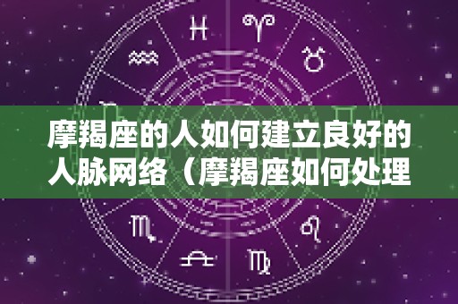 摩羯座的人如何建立良好的人脉网络（摩羯座如何处理人际关系）