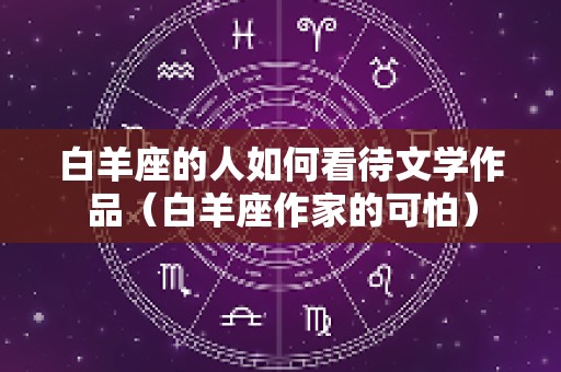 白羊座的人如何看待文学作品（白羊座作家的可怕）