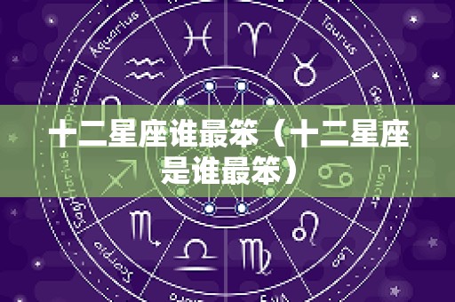 十二星座谁最笨（十二星座是谁最笨）