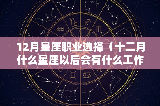 12月星座职业选择（十二月什么星座以后会有什么工作）