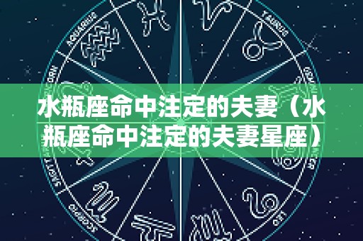 水瓶座命中注定的夫妻（水瓶座命中注定的夫妻星座）