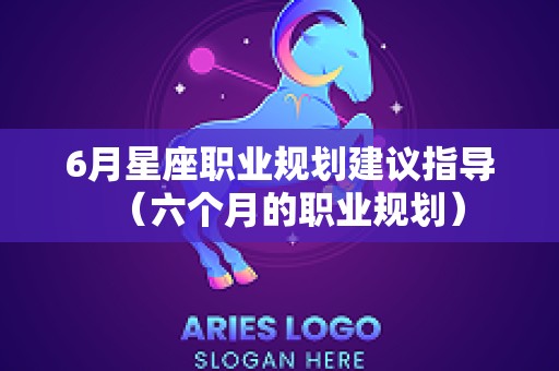 6月星座职业规划建议指导（六个月的职业规划）