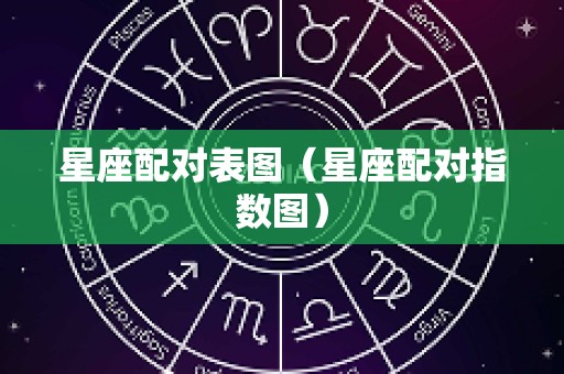 星座配对表图（星座配对指数图）