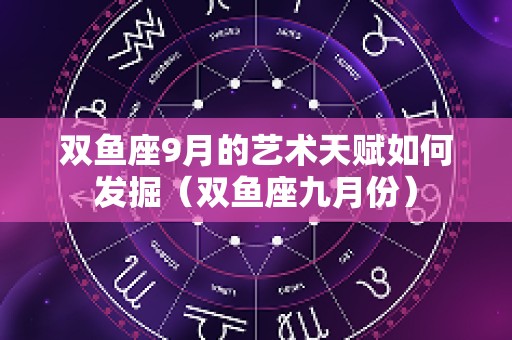 双鱼座9月的艺术天赋如何发掘（双鱼座九月份）