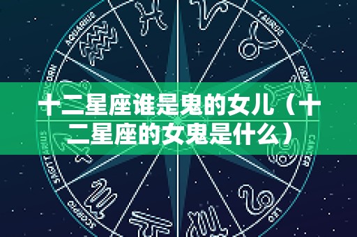 十二星座谁是鬼的女儿（十二星座的女鬼是什么）