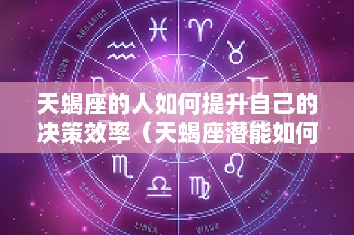 天蝎座的人如何提升自己的决策效率（天蝎座潜能如何爆发）