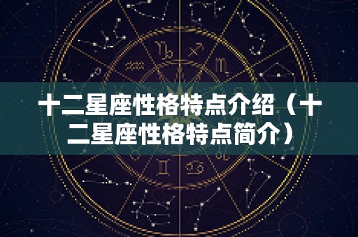 十二星座性格特点介绍（十二星座性格特点简介）