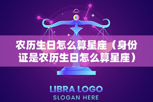 农历生日怎么算星座（身份证是农历生日怎么算星座）