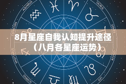8月星座自我认知提升途径（八月各星座运势）